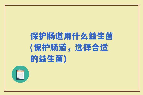 保护肠道用什么益生菌(保护肠道，选择合适的益生菌)