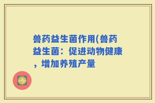 兽药益生菌作用(兽药益生菌：促进动物健康，增加养殖产量
