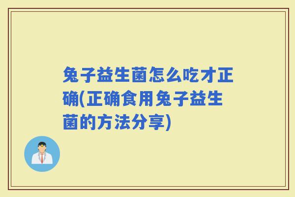 兔子益生菌怎么吃才正确(正确食用兔子益生菌的方法分享)