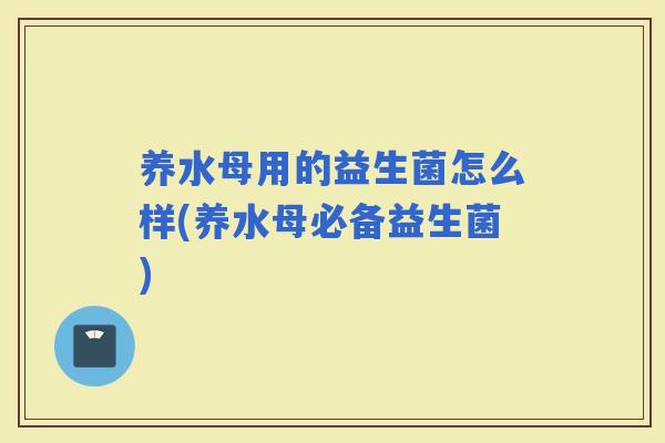 养水母用的益生菌怎么样(养水母必备益生菌)