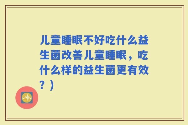儿童不好吃什么益生菌改善儿童，吃什么样的益生菌更有效？)