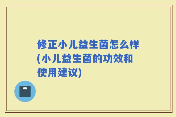 修正小儿益生菌怎么样(小儿益生菌的功效和使用建议)
