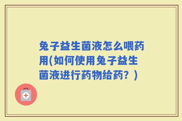 兔子益生菌液怎么喂药用(如何使用兔子益生菌液进行给药？)