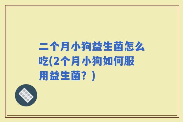 二个月小狗益生菌怎么吃(2个月小狗如何服用益生菌？)