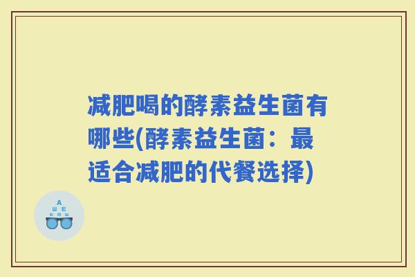 喝的酵素益生菌有哪些(酵素益生菌：适合的代餐选择)