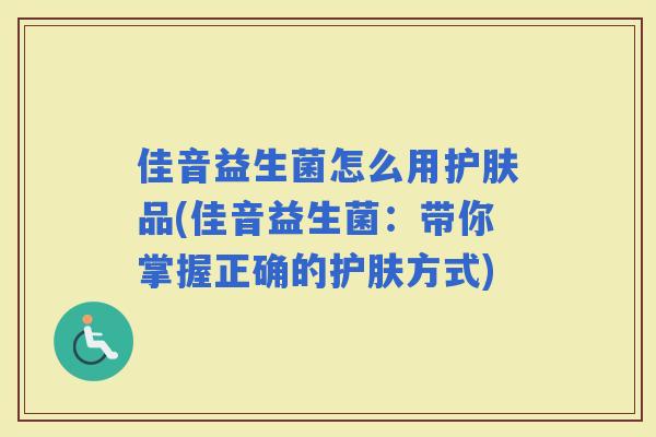 佳音益生菌怎么用护肤品(佳音益生菌：带你掌握正确的护肤方式)