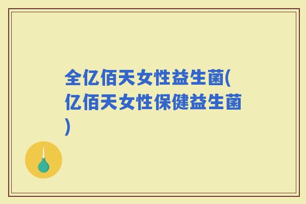 全亿佰天女性益生菌(亿佰天女性保健益生菌)