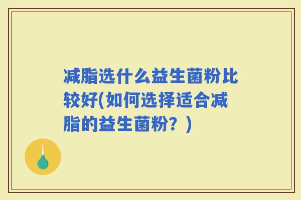 减脂选什么益生菌粉比较好(如何选择适合减脂的益生菌粉？)