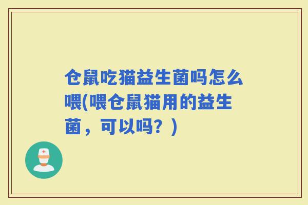 仓鼠吃猫益生菌吗怎么喂(喂仓鼠猫用的益生菌，可以吗？)