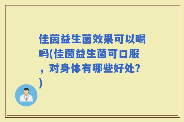 佳茵益生菌效果可以喝吗(佳茵益生菌可口服，对身体有哪些好处？)