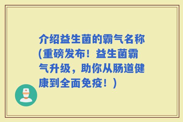 介绍益生菌的霸气名称(重磅发布！益生菌霸气升级，助你从肠道健康到全面！)