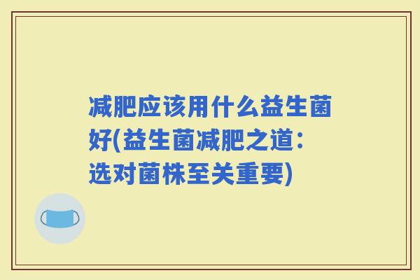 应该用什么益生菌好(益生菌之道：选对菌株至关重要)