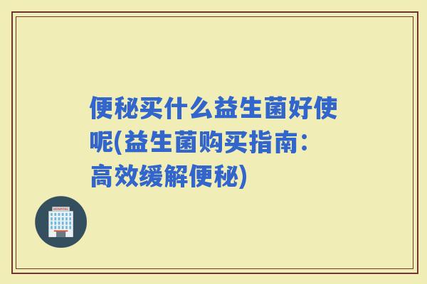 买什么益生菌好使呢(益生菌购买指南：高效缓解)