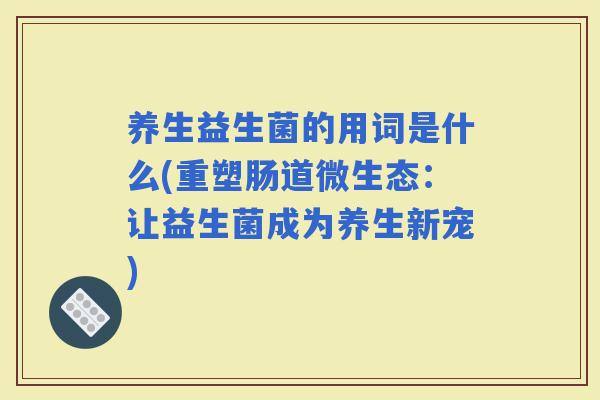 养生益生菌的用词是什么(重塑肠道微生态：让益生菌成为养生新宠)