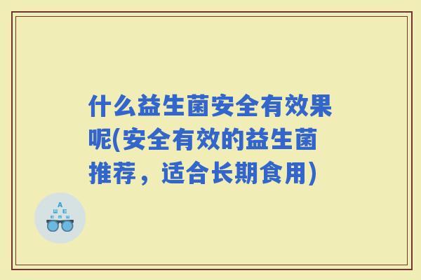 什么益生菌安全有效果呢(安全有效的益生菌推荐，适合长期食用)