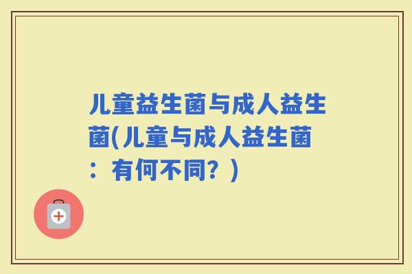 儿童益生菌与成人益生菌(儿童与成人益生菌：有何不同？)