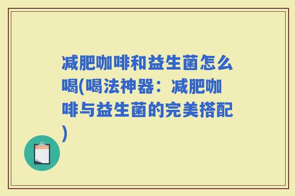 咖啡和益生菌怎么喝(喝法神器：咖啡与益生菌的完美搭配)
