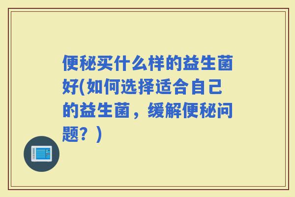 买什么样的益生菌好(如何选择适合自己的益生菌，缓解问题？)