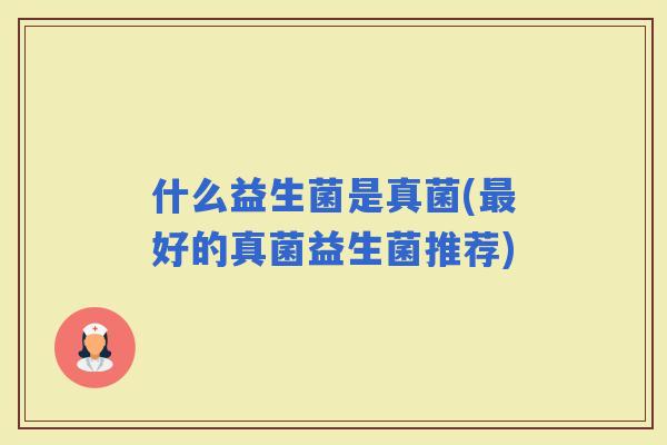 什么益生菌是真菌(好的真菌益生菌推荐)