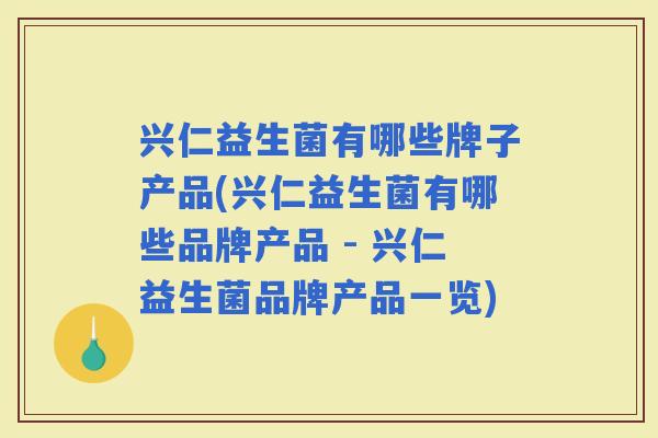 兴仁益生菌有哪些牌子产品(兴仁益生菌有哪些品牌产品 - 兴仁益生菌品牌产品一览)