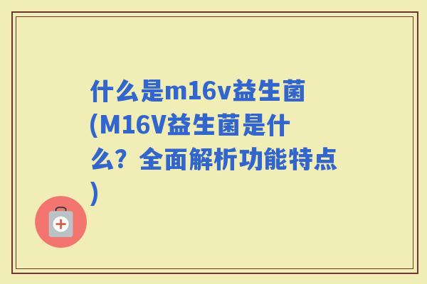 什么是m16v益生菌(M16V益生菌是什么？全面解析功能特点)