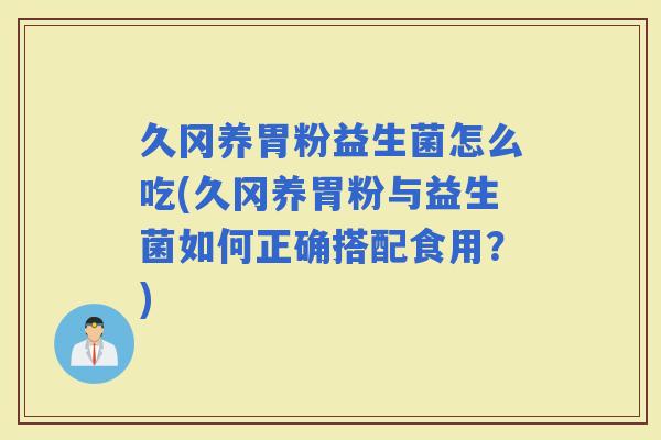 久冈养胃粉益生菌怎么吃(久冈养胃粉与益生菌如何正确搭配食用？)