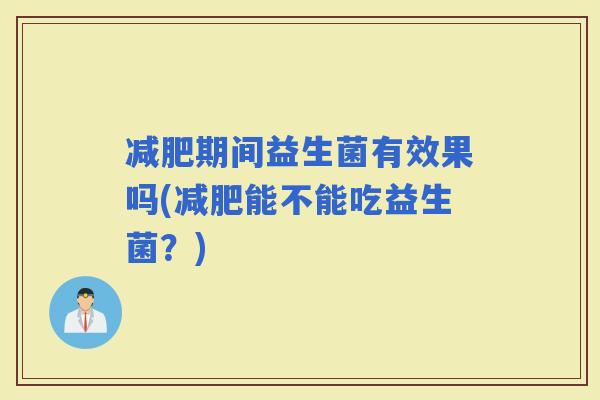期间益生菌有效果吗(能不能吃益生菌？)