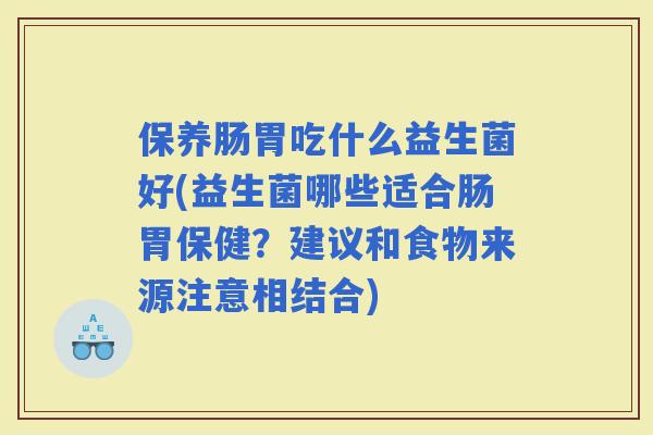 保养肠胃吃什么益生菌好(益生菌哪些适合肠胃保健？建议和食物来源注意相结合)