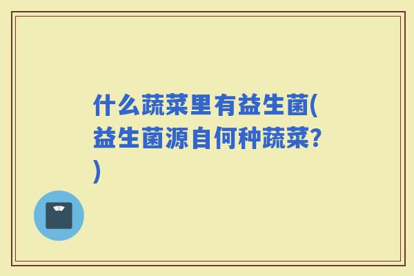 什么蔬菜里有益生菌(益生菌源自何种蔬菜？)