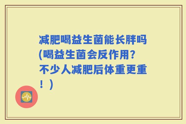 喝益生菌能长胖吗(喝益生菌会反作用？不少人后体重更重！)