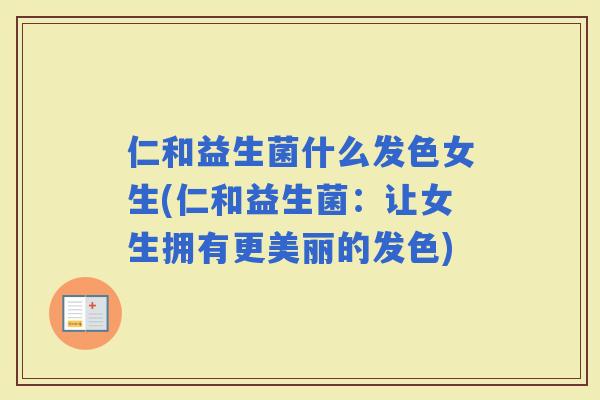 仁和益生菌什么发色女生(仁和益生菌：让女生拥有更美丽的发色)