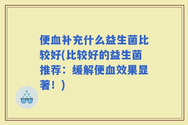 便补充什么益生菌比较好(比较好的益生菌推荐：缓解便效果显著！)