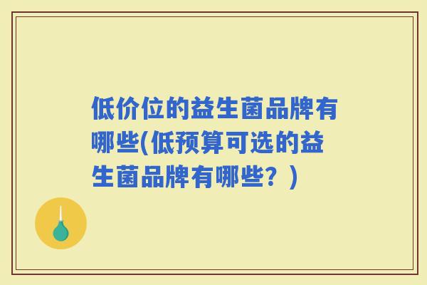 低价位的益生菌品牌有哪些(低预算可选的益生菌品牌有哪些？)