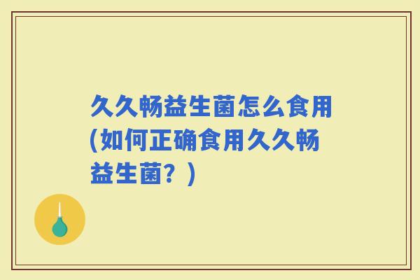 久久畅益生菌怎么食用(如何正确食用久久畅益生菌？)