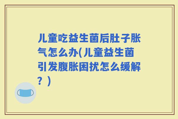 儿童吃益生菌后肚子怎么办(儿童益生菌引发困扰怎么缓解？)