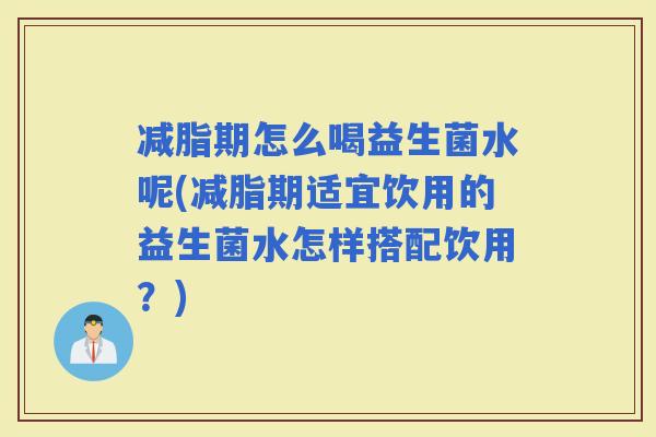 减脂期怎么喝益生菌水呢(减脂期适宜饮用的益生菌水怎样搭配饮用？)