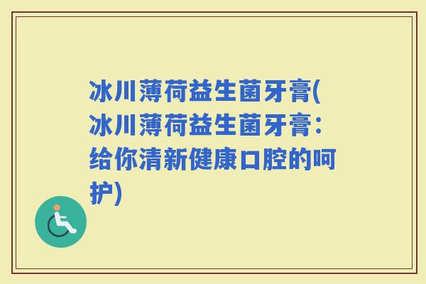 冰川薄荷益生菌牙膏(冰川薄荷益生菌牙膏：给你清新健康口腔的呵护)