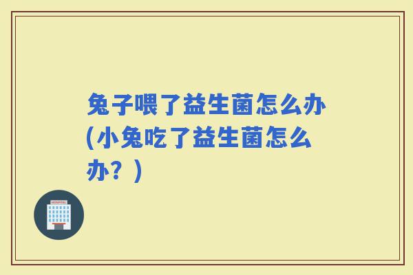 兔子喂了益生菌怎么办(小兔吃了益生菌怎么办？)