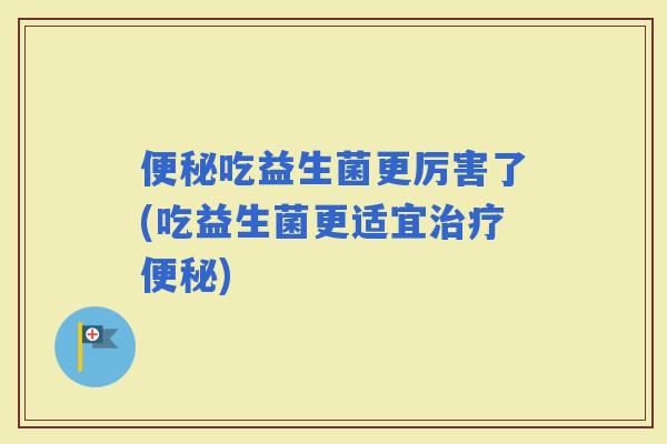 吃益生菌更厉害了(吃益生菌更适宜)