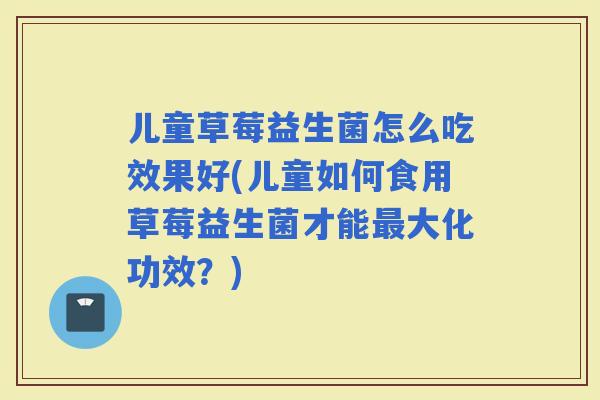儿童草莓益生菌怎么吃效果好(儿童如何食用草莓益生菌才能大化功效？)