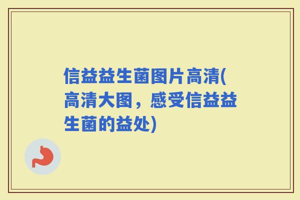 信益益生菌图片高清(高清大图，感受信益益生菌的益处)