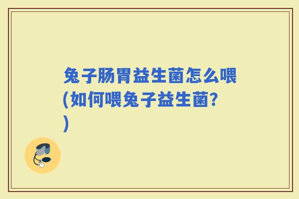 兔子肠胃益生菌怎么喂(如何喂兔子益生菌？)