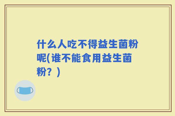 什么人吃不得益生菌粉呢(谁不能食用益生菌粉？)