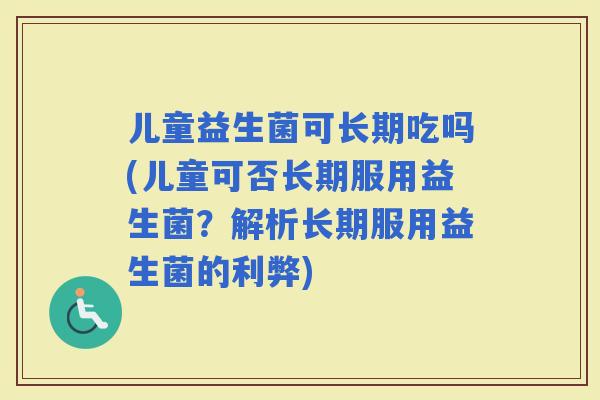 儿童益生菌可长期吃吗(儿童可否长期服用益生菌？解析长期服用益生菌的利弊)