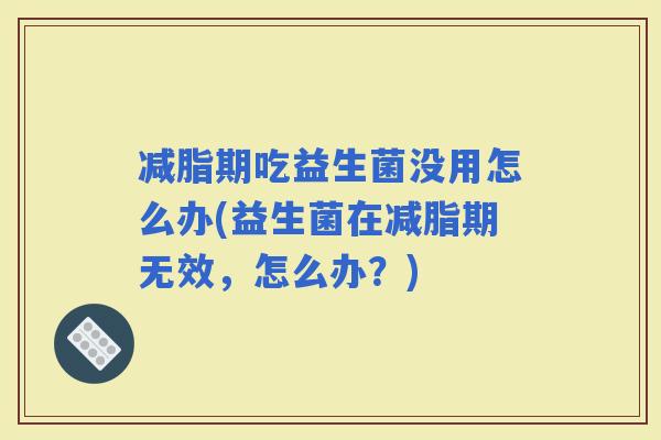 减脂期吃益生菌没用怎么办(益生菌在减脂期无效，怎么办？)