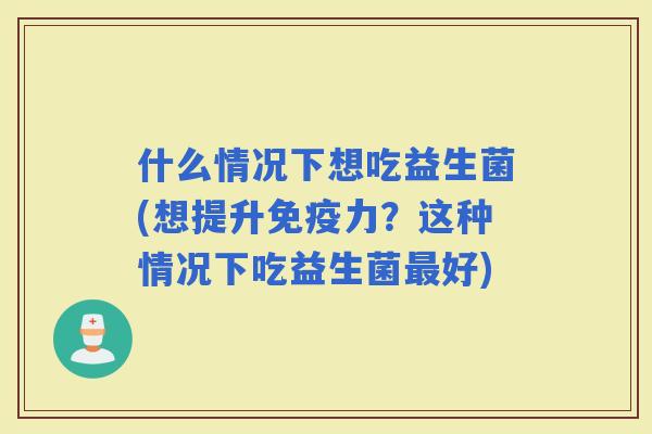 什么情况下想吃益生菌(想提升力？这种情况下吃益生菌好)