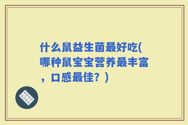 什么鼠益生菌好吃(哪种鼠宝宝营养丰富，口感佳？)