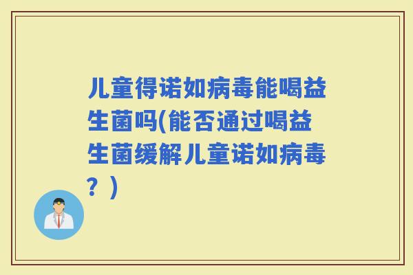 儿童得诺如能喝益生菌吗(能否通过喝益生菌缓解儿童诺如？)