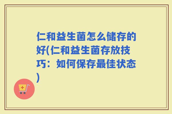 仁和益生菌怎么储存的好(仁和益生菌存放技巧：如何保存佳状态)