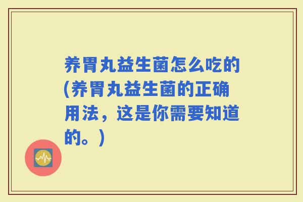 养胃丸益生菌怎么吃的(养胃丸益生菌的正确用法，这是你需要知道的。)